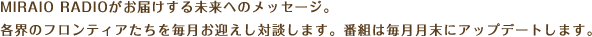 MIRAIO RADIOがお届けする未来へのメッセージ。各界のフロンティアたちを毎月お迎えし対談します。番組は毎月月末にアップデートします。