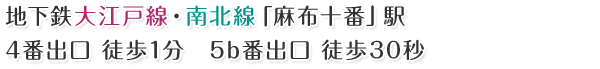 地下鉄大江戸線・南北線「麻布十番」駅　4番出口 徒歩1分　5b番出口 徒歩30秒