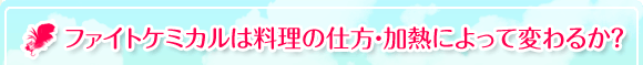 ファイトケミカルは料理の仕方・加熱によって変わるか？